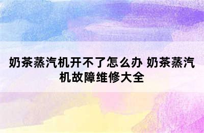 奶茶蒸汽机开不了怎么办 奶茶蒸汽机故障维修大全